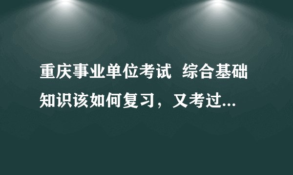 重庆事业单位考试  综合基础知识该如何复习，又考过的没有，交一下嘛，还有就是考试有哪些题型