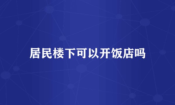 居民楼下可以开饭店吗