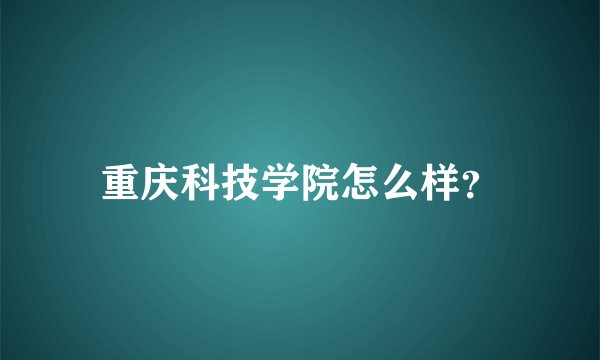 重庆科技学院怎么样？