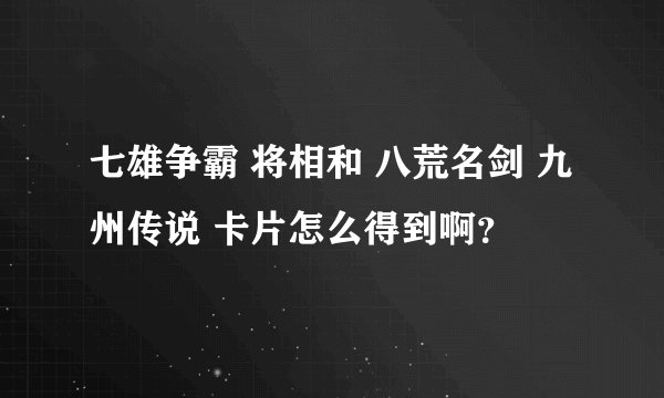 七雄争霸 将相和 八荒名剑 九州传说 卡片怎么得到啊？