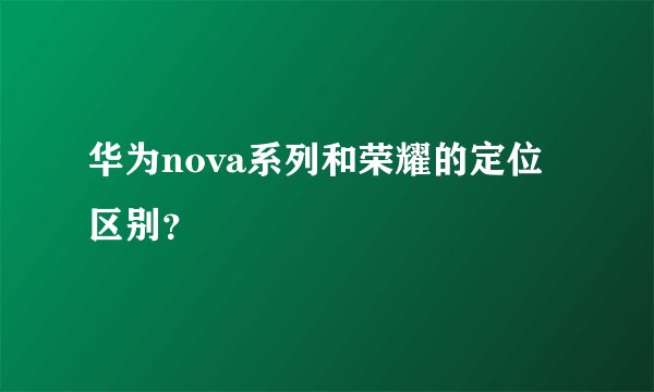 华为nova系列和荣耀的定位区别？