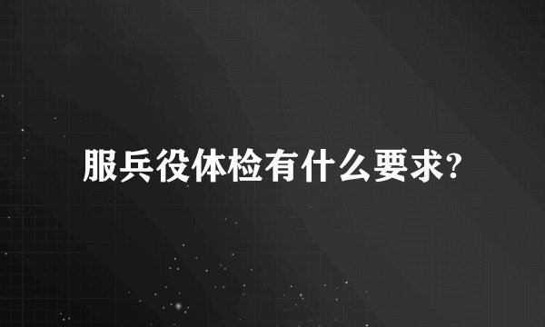 服兵役体检有什么要求?