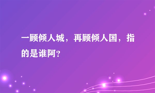 一顾倾人城，再顾倾人国，指的是谁阿？