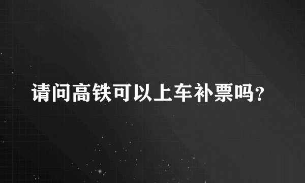 请问高铁可以上车补票吗？