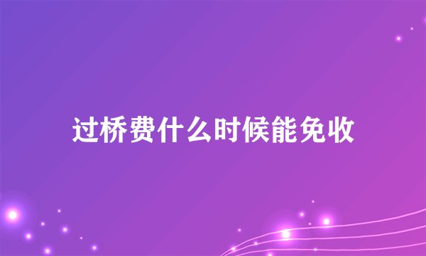 过桥费什么时候能免收