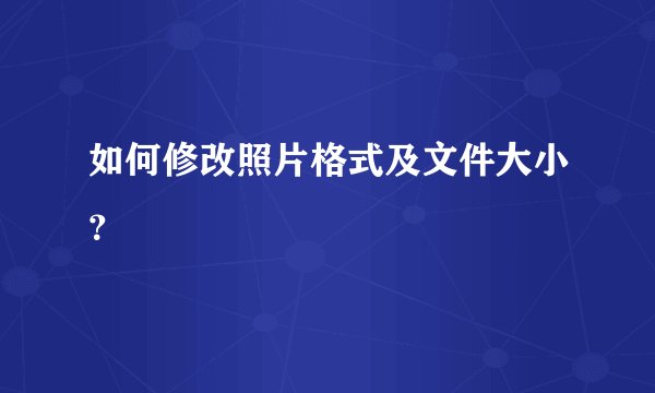 如何修改照片格式及文件大小？
