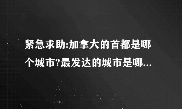 紧急求助:加拿大的首都是哪个城市?最发达的城市是哪个城市?