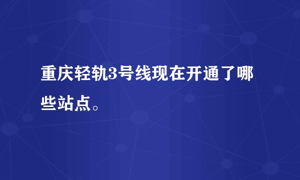 重庆轻轨3号线现在开通了哪些站点。