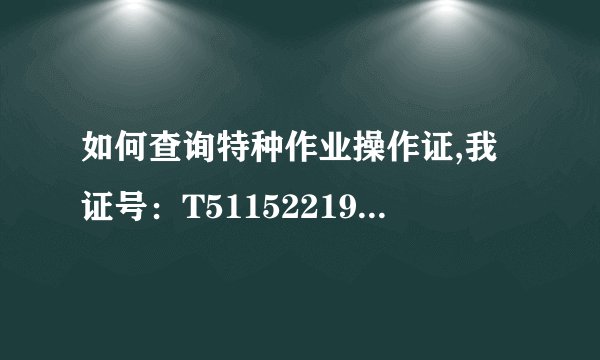 如何查询特种作业操作证,我证号：T511522198808142515 河南办的，帮忙查下，谢谢