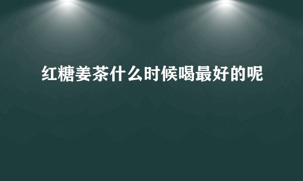 红糖姜茶什么时候喝最好的呢