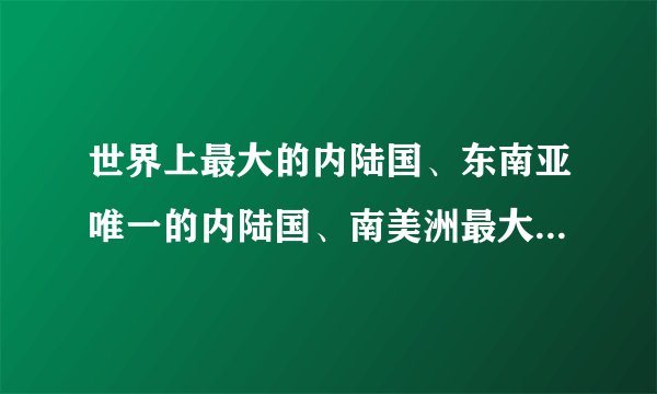 世界上最大的内陆国、东南亚唯一的内陆国、南美洲最大的内陆国分别是哪个国家？