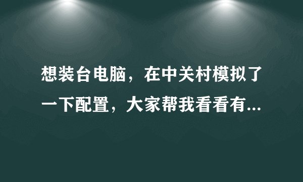 想装台电脑，在中关村模拟了一下配置，大家帮我看看有没有问题，谢谢。