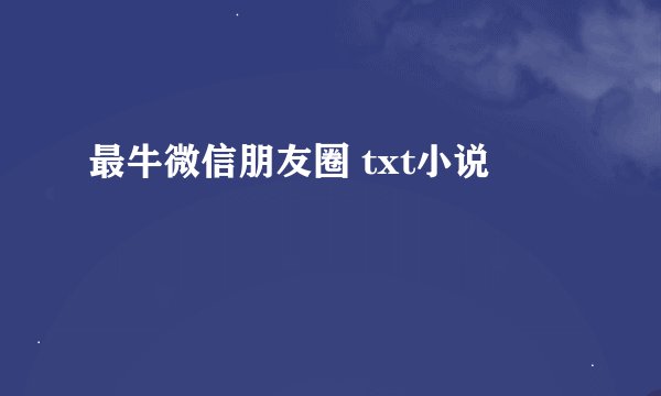 最牛微信朋友圈 txt小说