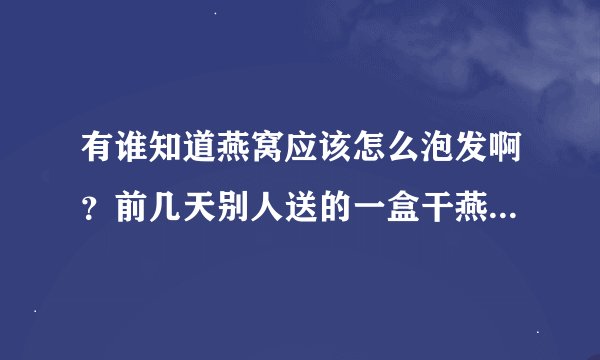 有谁知道燕窝应该怎么泡发啊？前几天别人送的一盒干燕窝，但是不知道该怎样泡发，怎样吃？