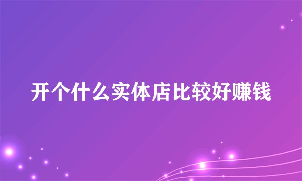 开个什么实体店比较好赚钱