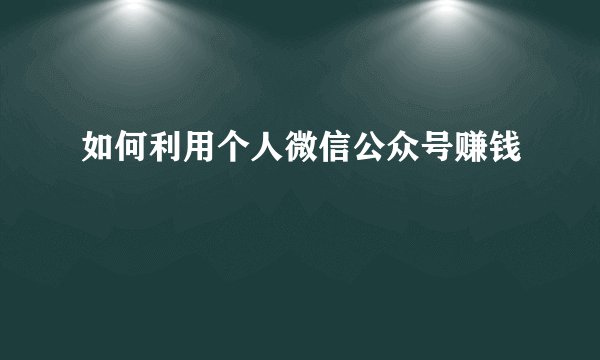 如何利用个人微信公众号赚钱