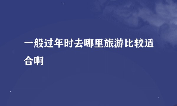 一般过年时去哪里旅游比较适合啊
