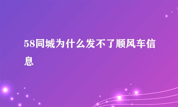 58同城为什么发不了顺风车信息