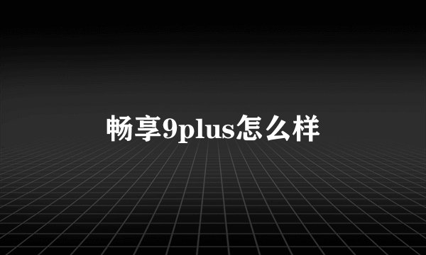 畅享9plus怎么样