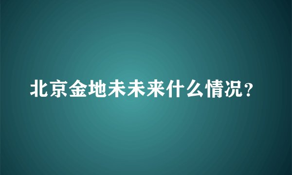 北京金地未未来什么情况？