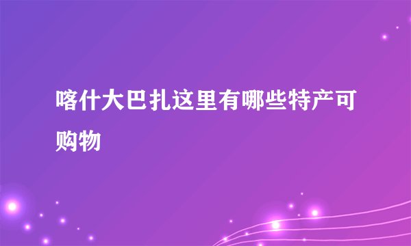 喀什大巴扎这里有哪些特产可购物
