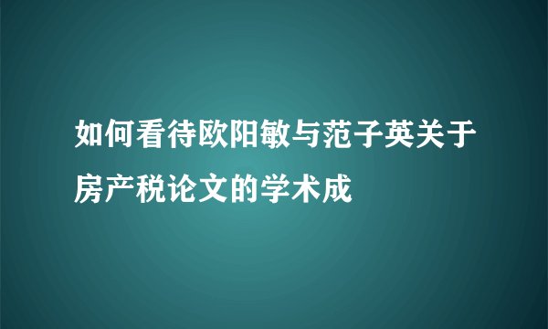如何看待欧阳敏与范子英关于房产税论文的学术成