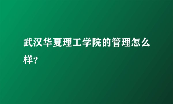 武汉华夏理工学院的管理怎么样？