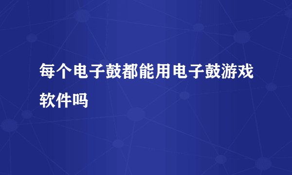 每个电子鼓都能用电子鼓游戏软件吗