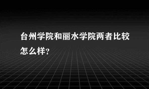 台州学院和丽水学院两者比较怎么样？