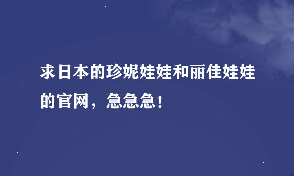 求日本的珍妮娃娃和丽佳娃娃的官网，急急急！