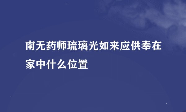 南无药师琉璃光如来应供奉在家中什么位置