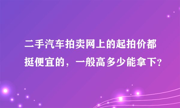 二手汽车拍卖网上的起拍价都挺便宜的，一般高多少能拿下？