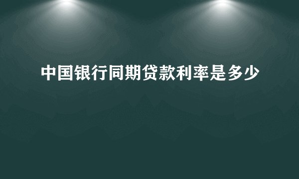 中国银行同期贷款利率是多少