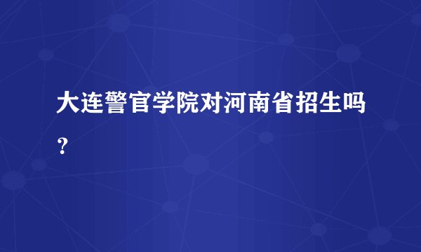 大连警官学院对河南省招生吗？