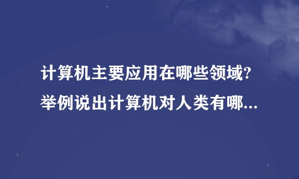 计算机主要应用在哪些领域?举例说出计算机对人类有哪些重要影响.