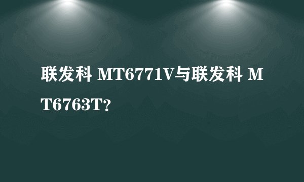 联发科 MT6771V与联发科 MT6763T？