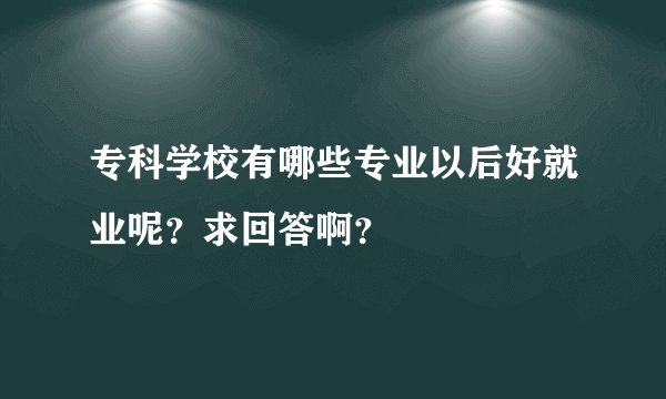 专科学校有哪些专业以后好就业呢？求回答啊？