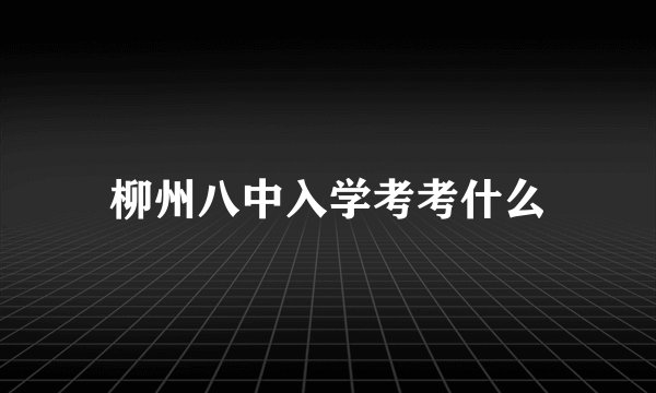 柳州八中入学考考什么