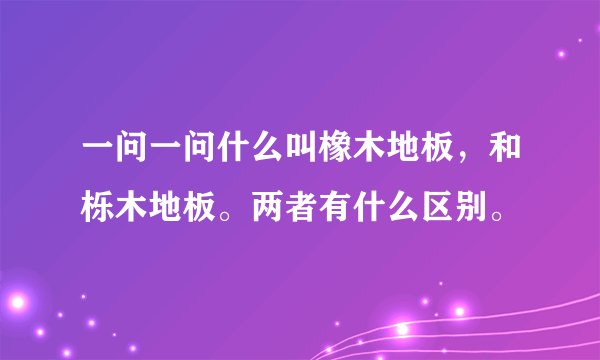 一问一问什么叫橡木地板，和栎木地板。两者有什么区别。