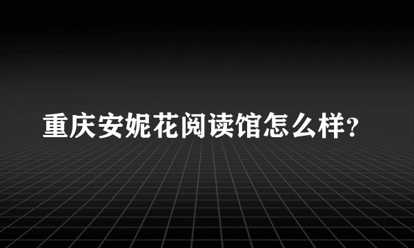 重庆安妮花阅读馆怎么样？