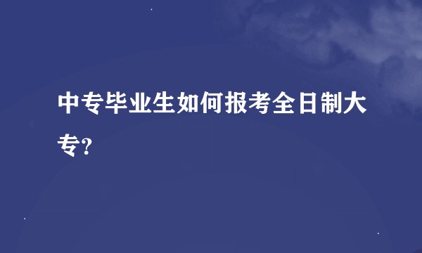 中专毕业生如何报考全日制大专？
