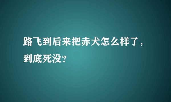 路飞到后来把赤犬怎么样了，到底死没？