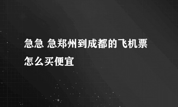 急急 急郑州到成都的飞机票怎么买便宜