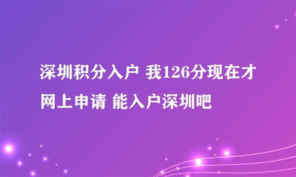 深圳积分入户 我126分现在才网上申请 能入户深圳吧