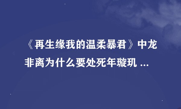 《再生缘我的温柔暴君》中龙非离为什么要处死年璇玑 就是刚开始的腰斩之刑