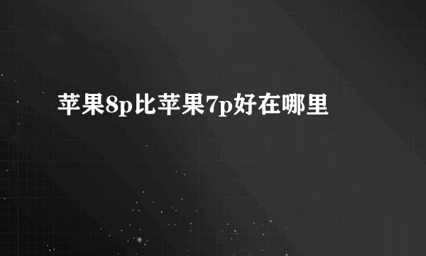 苹果8p比苹果7p好在哪里
