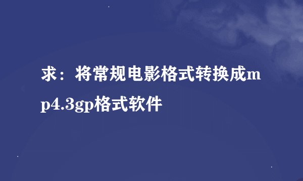 求：将常规电影格式转换成mp4.3gp格式软件