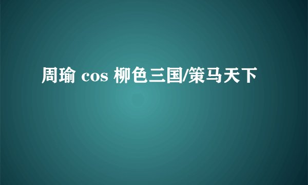 周瑜 cos 柳色三国/策马天下