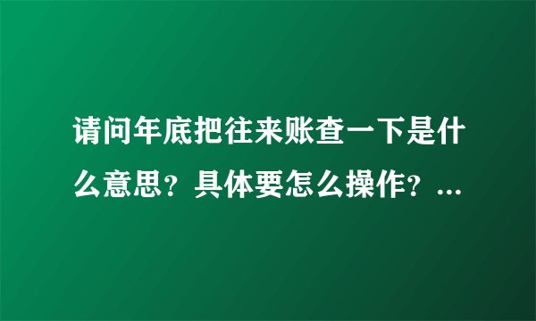 请问年底把往来账查一下是什么意思？具体要怎么操作？好像是要对方开发票之类的