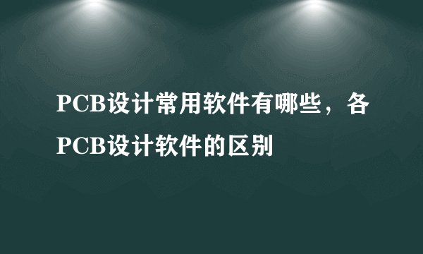PCB设计常用软件有哪些，各PCB设计软件的区别